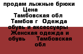 продам лыжные брюки › Цена ­ 1 500 - Тамбовская обл., Тамбов г. Одежда, обувь и аксессуары » Женская одежда и обувь   . Тамбовская обл.